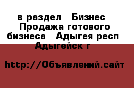  в раздел : Бизнес » Продажа готового бизнеса . Адыгея респ.,Адыгейск г.